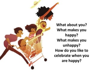 What about you?
What makes you
happy?
What makes you
unhappy?
How do you like to
celebrate when you
are happy?