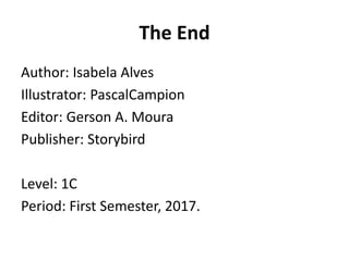 The End
Author: Isabela Alves
Illustrator: PascalCampion
Editor: Gerson A. Moura
Publisher: Storybird
Level: 1C
Period: First Semester, 2017.