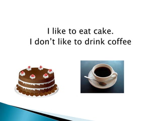 I like to eat cake.
I don’t like to drink coffee
 