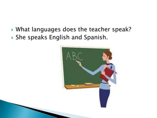   What languages does the teacher speak?
   She speaks English and Spanish.
 