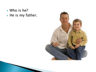    Who is he?
   He is my father.
 