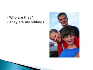    Who are they?
   They are my siblings.
 