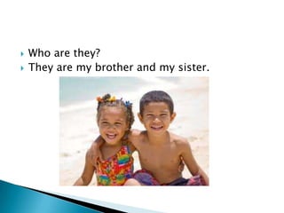    Who are they?
   They are my brother and my sister.
 