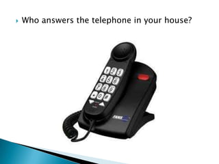    Who answers the telephone in your house?
 