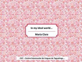 CILT – Centro Interescolar de Línguas de Taguatinga...
Maria Clara
In my ideal world...
 