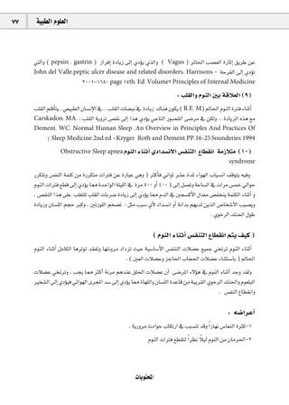77    á«Ñ£dG Ωƒ∏©dG



     »àdGh ( pepsin , gastrin ) RGôaEG IOÉjR ¤EG …ODƒj …òdGh (
                                                         Vagus ) ôFÉ◊G Ö°ü©dG IQÉKEG ≥jôW øY
     John del Valle,peptic ulcer disease and related disorders. Harrison's - áMô≤dG ¤EG …ODƒJ
                       2001-1650 page 15th. Ed. Volume2 Principles of Internal Medicine
                                                                      : Ö∏≤dGh ΩƒædG ÚH ábÓ©dG (9)
     Ö∏≤dG º∏bCÉàj . »©«Ñ£dG ¿É°ùfE’G ‘ .. Ö∏≤dG äÉ°†Ñf ‘ IOÉjR ∑Éæg ¿ƒµj ( R.E. M) ⁄É◊G ΩƒædG IÎa AÉæKCG
     Carskadon, MA, . Ö∏≤dG ájhôJ ¢ü≤f ¤EG Gòg …ODƒj »LÉàdG Qƒ°ü≤dG ≈°Vôe ‘ øµdh .. IOÉjõdG √òg ™e
     Dement, WC. Normal Human Sleep .An Overview in Principles And Practices Of
        (.Sleep Medicine,2nd ed –Kryger Roth and Dement,PP.16-25 Sounderies.1994

                 Obstructive Sleep apnea ΩƒædG AÉæKCG …OGó°ùf’G ¢ùØæàdG         ´É£≤fG áeRÓàe (10)
                                                                                              syndrome

     QôµàJh ¢ùØædG áªàc øe IQôµàe äGÎa øY IQÉÑY »gh ) ÌcCÉa ÊGƒK ô°ûY IóŸ AGƒ¡dG ÜÉ«°ùfG ∞bƒàj ¬«ah
     ΩƒædG äGÎa ™£b ¤EG …ODƒj É‡ IóMGƒdG á∏«∏dG ‘ Iôe 500 hCG 400 ) ¤EG π°üJh áYÉ°ùdG ‘ äGôe ¢ùªN ‹GƒM
     , ¢ü≤ædG Gòg ≈∏Y Ö∏¨à∏d Ö∏≤dG äÉHô°V IOÉjR ¤EG …ODƒj É‡ ΩódG ‘ Úé°ùcC’G ∫ó©e ¢†Øîæj áªàµdG AÉæKCG h
     IOÉjRh ¿É°ù∏dG ºéM Èch , ÚJRƒ∏dG ºî°†J : πãe ÖÑ°S …C’ OGó°ùfG hCG áfGóH º¡jód øjòdG ¢UÉî°TC’G Ö«°üjh
                                                                                      . …ƒNôdG ∂æ◊G ∫ƒW

                                                           ( ΩƒædG AÉæKCG ¢ùØæàdG ´É£≤fG ºàj ∞«c )
     ΩƒædG AÉæKCG πeÉµdG ÉgôJƒJ ó≤ØJh É¡àfhôe OGOõJ å«M á«°SÉ°SC’G ¢ùØæàdG äÓ°†Y ™«ªL »îJôJ ΩƒædG AÉæKCG
                                                 . ( Ú©dG äÓ°†Yh õLÉ◊G ÜÉé◊G äÓ°†Y AÉæãà°SÉH ) ⁄É◊G
     äÓ°†Y »îJôJh , Öéj É‡ ÌcCG áfôe ºgóæY ≥∏◊G äÓ°†Y ¿CG ≈°VôŸG A’Dƒg ‘ ΩƒædG AÉæKCG óLh ó≤dh
     Òî°ûdG ¤EG …ODƒ«a »FGƒ¡dG iôéŸG ó°S ¤EG …ODƒj É‡ IÉ¡∏dGh ¿É°ù∏dG IóYÉb øe áÑjô≤dG …ƒNôdG ∂æ◊Gh Ωƒ©∏ÑdG
                                                                                           . ¢ùØædG ´É£≤fGh

                                                                                              : ¬°VGôYCG
                                                . ájQhôe çOGƒM ÜÉµJQG ‘ ÖÑ°ùàJ óbh Gk QÉ¡f ¢SÉ©ædG IÌc-1
                                                         ΩƒædG äGÎa ™£≤àd Gk ô¶f Ó«d ΩƒædG øe ¿Éeô◊G-2
                                                                                 k



                                                   äÉjƒàëŸG
 