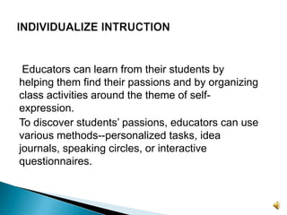  Educators can learn from their students by helping them find their passions and by organizing class activities around the theme of self-expression. 	To discover students’ passions, educators can use various methods--personalized tasks, idea journals, speaking circles, or interactive questionnaires.INDIVIDUALIZE INTRUCTION