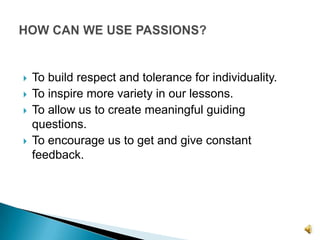 To build respect and tolerance for individuality.To inspire more variety in our lessons.To allow us to create meaningful guiding questions.To encourage us to get and give constant feedback.HOW CAN WE USE PASSIONS? 