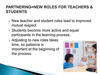 Adjusting to new roles takes time, so patience is important at the beginning of the process.PARTNERING=NEW ROLES FOR TEACHERS & STUDENTSNew teacher and student roles lead to improved mutual respect.