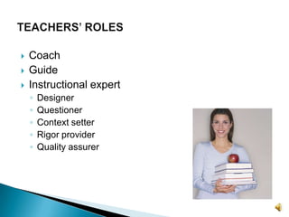 Students become more active and equal participants in the learning process. CoachGuideInstructional expertDesignerQuestionerContext setterRigor providerQuality assurerTEACHERS’ ROLES