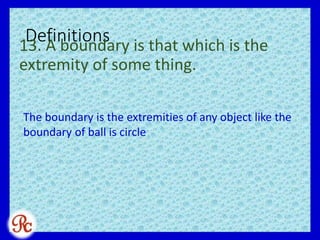 Definitions13. A boundary is that which is the
extremity of some thing.
The boundary is the extremities of any object like the
boundary of ball is circle
 