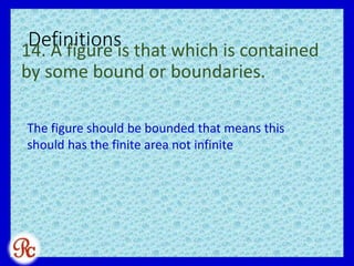 Definitions14. A figure is that which is contained
by some bound or boundaries.
The figure should be bounded that means this
should has the finite area not infinite
 