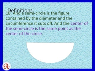 Definitions18. And a semi-circle is the figure
contained by the diameter and the
circumference it cuts off. And the center of
the semi-circle is the same point as the
center of the circle.
 