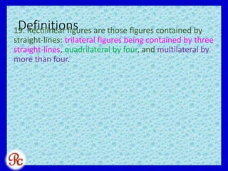 Definitions19. Rectilinear figures are those figures contained by
straight-lines: trilateral figures being contained by three
straight-lines, quadrilateral by four, and multilateral by
more than four.
 