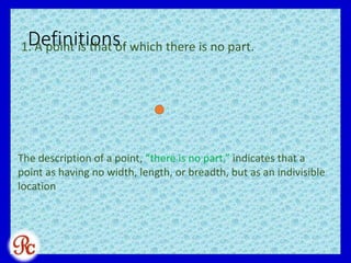 Definitions1. A point is that of which there is no part.
The description of a point, “there is no part,” indicates that a
point as having no width, length, or breadth, but as an indivisible
location
 