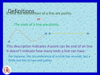 Definitions3. And the extremities of a line are points.
or
The ends of a line are points.
This description indicates A point can be end of an line
It doesn’t indicate how many ends a line can have.
For instance, the circumference of a circle has no ends, but a
finite line has its two end points.
 