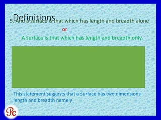 Definitions5. And a surface is that which has length and breadth alone
or
A surface is that which has length and breadth only.
This statement suggests that a surface has two dimensions
length and breadth namely
 