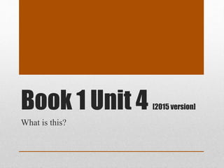 Book 1 Unit 4 [2015 version]
What is this?
 