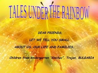 TALES UNDER THE RAINBOW   DEAR FRIENDS,   LET WE TELL YOU SMALL  ABOUT US, OUR LIFE AND FAMILIES. Children from kindergarten “Sinchec”, Trojan, BULGARIA 