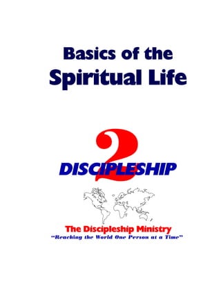 Basics of the

Spiritual Life

2

DISCIPLESHIP
The Discipleship Ministry
“Reaching the World One Person at a Time”

 