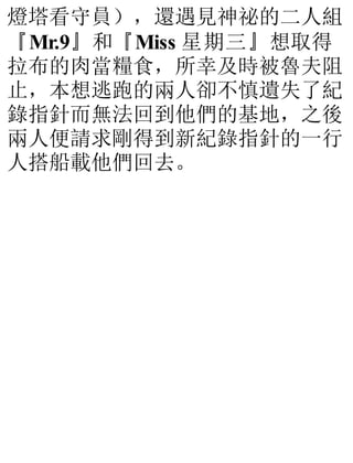 燈塔看守員），還遇見神祕的二人組
『Mr.9』和『Miss 星期三』想取得
拉布的肉當糧食，所幸及時被魯夫阻
止，本想逃跑的兩人卻不慎遺失了紀
錄指針而無法回到他們的基地，之後
兩人便請求剛得到新紀錄指針的一行
人搭船載他們回去。
 