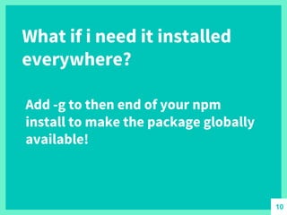 What if i need it installed
everywhere?
Add -g to then end of your npm
install to make the package globally
available!
10
 