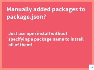 Manually added packages to
package.json?
Just use npm install without
specifying a package name to install
all of them!
14
 