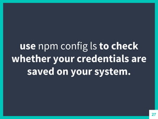 use npm config ls to check
whether your credentials are
saved on your system.
27
 
