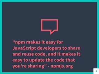 “npm makes it easy for
JavaScript developers to share
and reuse code, and it makes it
easy to update the code that
you're sharing” - npmjs.org
4
 