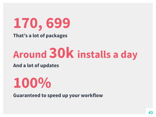 170, 699
That’s a lot of packages
100%
Guaranteed to speed up your workflow
Around 30k installs a day
And a lot of updates
43
 