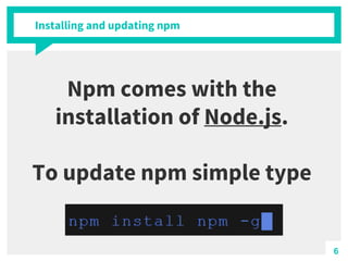 Installing and updating npm
Npm comes with the
installation of Node.js.
To update npm simple type
6
 