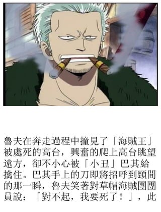 魯夫在奔走過程中撞見了「海賊王」
被處死的高台，興奮的爬上高台眺望
遠方，卻不小心被「小丑」巴其給
擒住。巴其手上的刀即將招呼到頸間
的那一瞬，魯夫笑著對草帽海賊團團
員說：「對不起，我要死了！」，此
 
