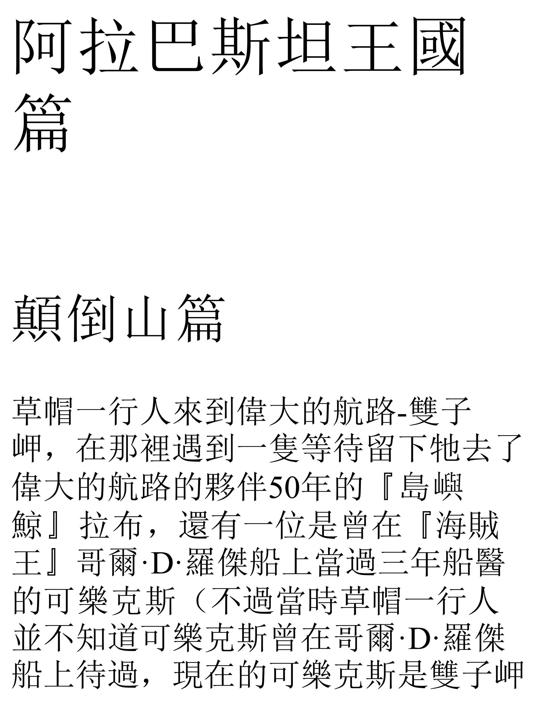 阿拉巴斯坦王國
篇
顛倒山篇
草帽一行人來到偉大的航路-雙子
岬，在那裡遇到一隻等待留下牠去了
偉大的航路的夥伴50年的『島嶼
鯨』拉布，還有一位是曾在『海賊
王』哥爾·D·羅傑船上當過三年船醫
的可樂克斯（不過當時草帽一行人
並不知道可樂克斯曾在哥爾·D·羅傑
船上待過，現在的可樂克斯是雙子岬
 