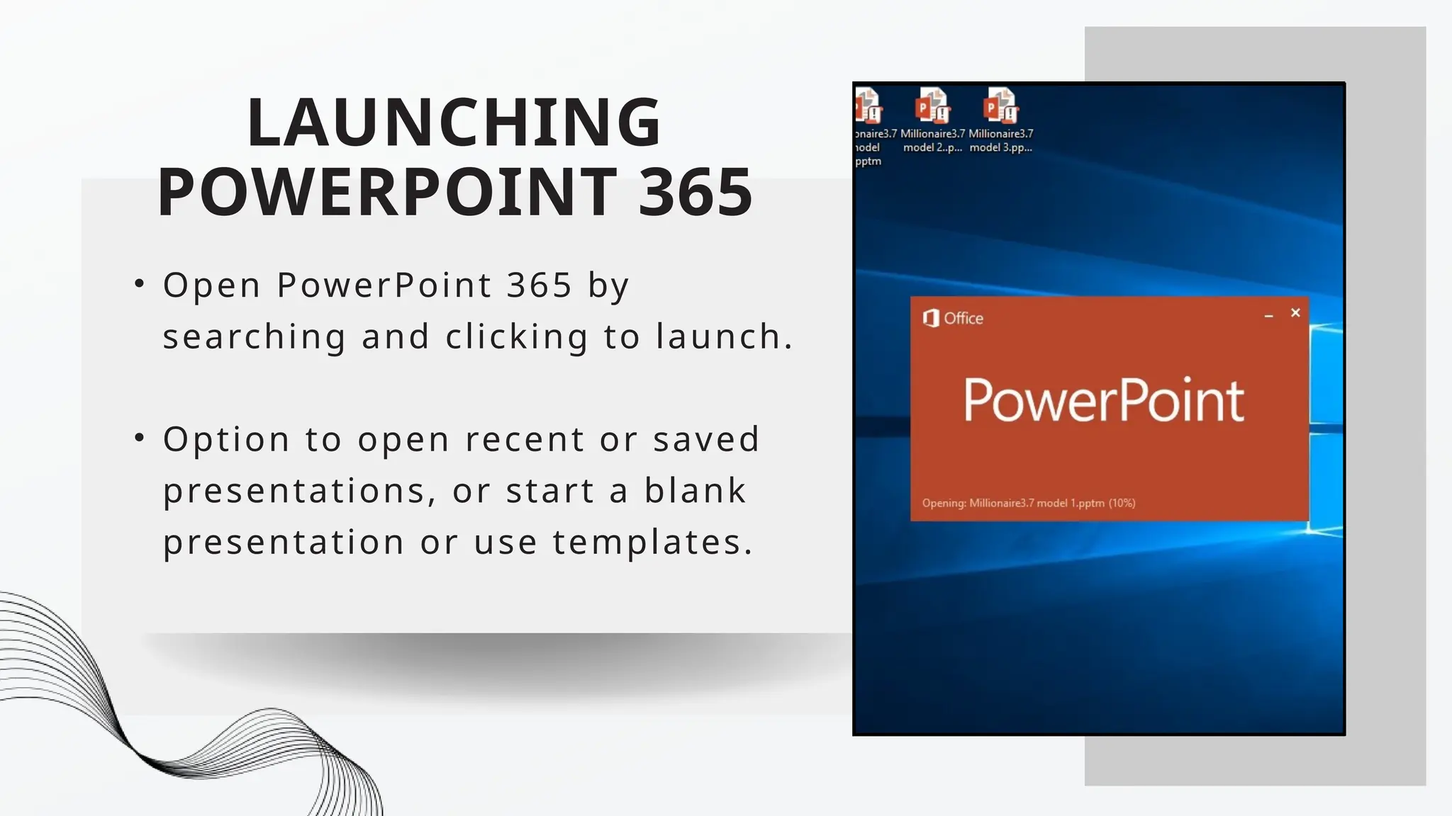 LAUNCHING
POWERPOINT 365
• Open PowerPoint 365 by
searching and clicking to launch.
• Option to open recent or saved
presentations, or start a blank
presentation or use templates.
 