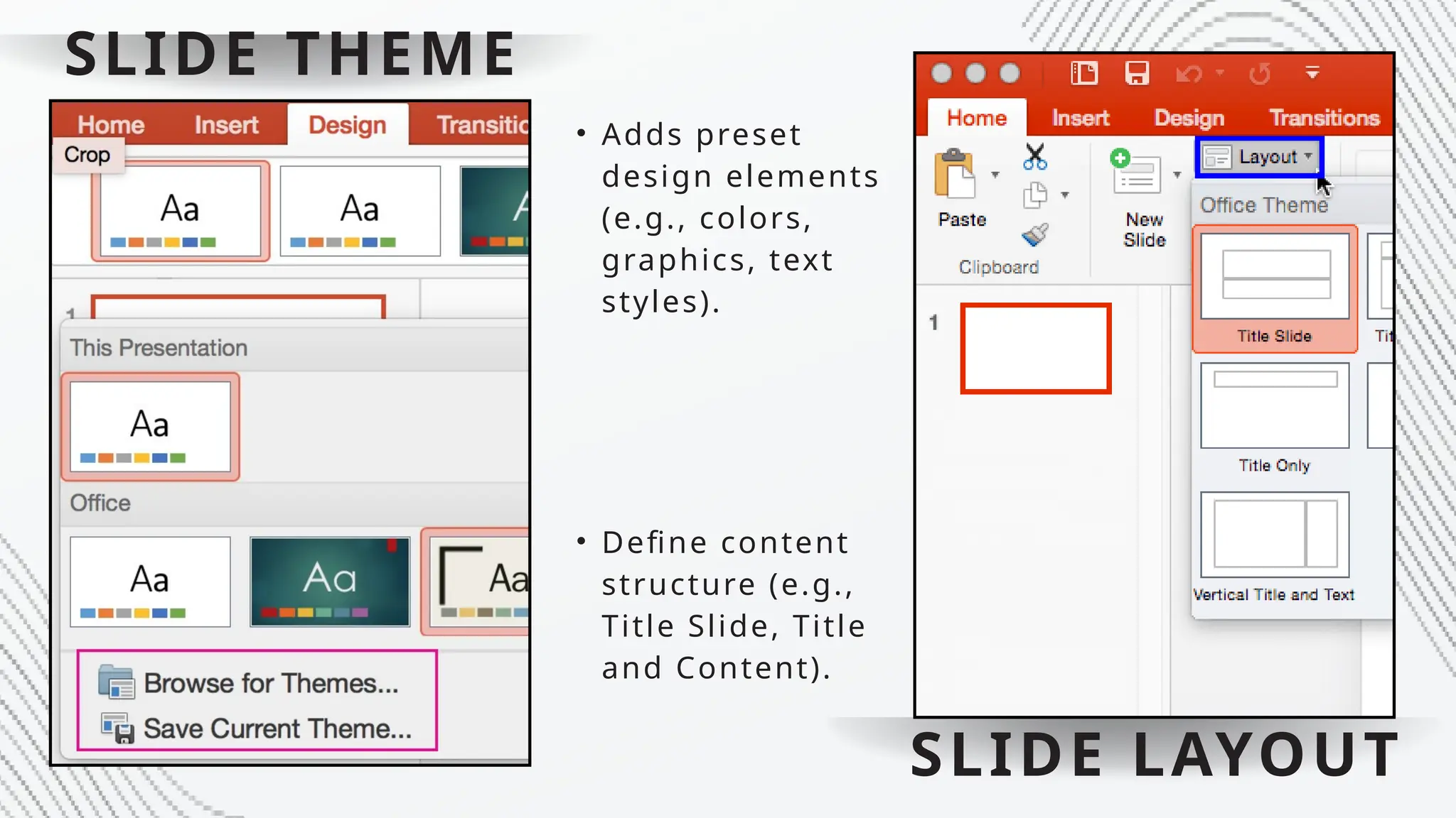 SLIDE THEME
• Define content
structure (e.g.,
Title Slide, Title
and Content).
• Adds preset
design elements
(e.g., colors,
graphics, text
styles).
SLIDE LAYOUT
 