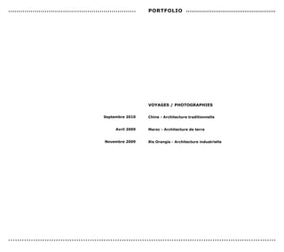 ...............................................................   PorTFoLIo .................................................




                                                                  voYAGes / PHoToGrAPHIes


                                               septembre 2010     chine - Architecture traditionnelle


                                                     Avril 2009   Maroc - Architecture de terre


                                               novembre 2009      ris orangis - Architecture industrielle




......................................................................................................................
 