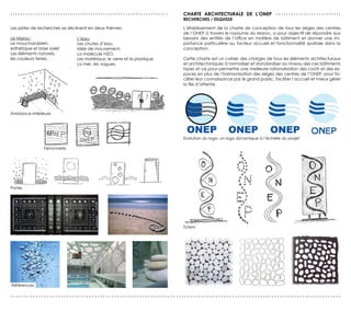 ...............................................................                                                                                                              CHArTe ArCHITeCTUrALe de L’ONeP . . . . . . . . . . . . . . . . . . . . . . . . . .
                                                                                                                                                                                           reCHerCHes / esQUIsse

              Les pistes de recherches se déclinent en deux thèmes:                                                                                                                        L’établissement de la charte de conception de tous les sièges des centres
                                                                                                                                                                                           de l’ONEP à travers le royaume du Maroc, a pour objectif de répondre aux
             Le Maroc:                                                     L’eau:                                                                                                          besoins des entités de l’office en matière de bâtiment et donner une im-
             Le moucharabieh:                                              Les chutes d’eau,                                                                                               portance particulière au facteur accueil et fonctionnalité spatiale dans la
             esthétique et brise soleil                                    Idée de mouvement,                                                                                              conception.
             Les éléments naturels,                                        La molécule H2O,
             les couleurs terres.
                                                         Les matériaux: le verre et le plastique,
                                                                                                                                                                                          Cette charte est un cahier des charges de tous les éléments architecturaux
                                                                           La mer, les vagues.                                                                                             et architectoniques à normaliser et standardiser au niveau des ces bâtiments
                                                                                                                                                                                           types et ce pour permettre une meilleure rationalisation des coûts et des es-
                                                                                                                                                                                           paces en plus de l’harmonisation des sièges des centres de l’ONEP, pour fa-
                                                                                                                                                                                           ciliter leur connaissance par le grand public, faciliter l’accueil et mieux gérer
                                                                                                                                                                                           la file d’attente.


                                                                                                            

                                                                                 


              Ambiance intérieure                                  
                                                                                                                                
                                                                                                                                                              




                                                                                                                                                                                                                                                                             
                                                                                                                                                                                                                       
                                                                                                                                                                      




                                                                                                                                                                                                                                                    
                                                                                                                                                                                                                                                 
                                                                                                                                                                                           Evolution du logo: un logo dynamique à l’échelle du projet
                                                                            
                        
                              Ferronnerie                                                                               
                                                                                        
                                                                                                                                            




                                                          
                                                                                                                                                        



                                                                                          
                                                                                                                                  
              Portes
                                                                                                                  




                                                                                                                                                                                                                       
                                                                                                                                                                      




                                                                                                                                      

                                                                                                                                                       
                                                                                                                                                                                           Totem                                                                          




                                                                                                                                                                                                                                                                             
                                                                                                                                                                                                                                                    
                                                                                                                                                                                                                        
                                                      
                                                                                                                                                                                                                       
                                                      
                                                                                                                                   
                                                      

                                                      




                                                                                                                                                                   

               
              Références
               




                                                                                                                                                                                                                                                                                     
              ......................................................................................................................
               

               
 