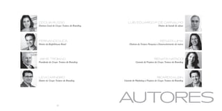 Cecília Russo                                    Luis Eduardo p. de Carvalho
Diretora Geral do Grupo Troiano de Branding                                     Diretor da brands  values




Fernando Jucá                                                                     Renata Lima
Diretor da BrightHouse Brasil                      Diretora da Troiano Pesquisa e Desenvolvimento de marca




 Jaime Troiano                                                              Renata Natacci
Presidente do Grupo Troiano de Branding                  Gerente de Projetos do Grupo Troiano de Branding




Levi Carneiro                                                                  Ricardo Klein
Diretor do Grupo Troiano de Branding          Gerente de Marketing e Projetos do Grupo Troiano de Branding




                   62
                                              autores
 