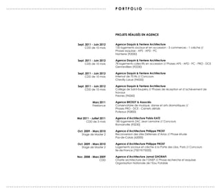 ...............................................................        po r tfolio . . . . . . . . . . . . . . . . . . . . . . . . . . . . . . . . . . . . . . . . . . . . . . . . .




                                                                       projets réalisés en agence


                                             Sept. 2011 - Juin 2012    Agence Daquin & Ferriere Architecture
                                                   CDD de 10 mois      135 logements sociaux et en accession - 3 commerces - 1 crèche //
                                                                       Phases esquisse - APS - APD - PC
                                                                       Nanterre (92000)

                                             Sept. 2011 - Juin 2012    Agence Daquin & Ferriere Architecture
                                                   CDD de 10 mois      78 logements collectifs en accession // Phases APS - APD - PC - PRO - DCE
                                                                       Gennevilliers (92230)

                                             Sept. 2011 - Juin 2012    Agence Daquin & Ferriere Architecture
                                                   CDD de 10 mois      Internat de 70 lits // Concours
                                                                       Chevilly Larue (94550)

                                             Sept. 2011 - Juin 2012    Agence Daquin & Ferriere Architecture
                                                   CDD de 10 mois      Collège de Saint-Exupéry // Phases de réception et d’achèvement de
                                                                       travaux
                                                                       Fresnes (94260)

                                                         Mars 2011     Agence BROSSY & Associés
                                                         Freelance     Conservatoire de musique, danse et arts dramatiques //
                                                                       Phases PRO - DCE - Carnets détails
                                                                       Puteaux (92800)

                                             Mai 2011 - Juillet 2011   Agence d’Architecture Pablo KATZ
                                                   CDD de 3 mois       180 logements ZAC Jean Lemoine // Concours
                                                                       Romainville (93230)

                                             Oct. 2009 - Mars 2010     Agence d’Architecture Philippe PROST
                                               Stage de Master 2       Reconversion des sites Défenses d’Arras // Phase étude
                                                                       Pas-de-Calais (62000)

                                             Oct. 2009 - Mars 2010     Agence d’Architecture Philippe PROST
                                               Stage de Master 2       Logements sociaux et crèche à la Porte des Lilas, Paris // Concours
                                                                       Ile-de-France (75019/75020)

                                             Nov. 2008 - Mars 2009     Agence d’Architecture Jamal GHORAFI
                                                              CDD      Charte architecture de l’ONEP // Phase recherche et esquisse
                                                                       Organisation Nationale de l’Eau Potable




......................................................................................................................
 