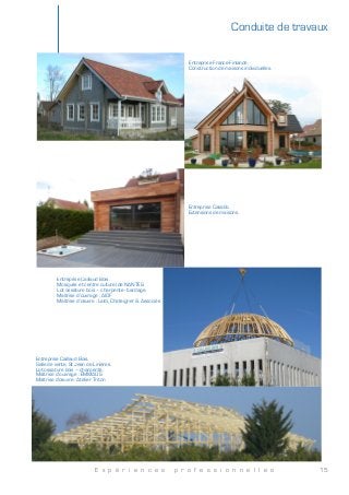 E x p é r i e n c e s p r o f e s s i o n n e l l e s 15
Entreprise France-Finlande.
Construction de maisons individuelles.
Entreprise Casalib.
Extensions de maisons.
Entreprise Caillaud Bois.
Mosquée et centre culturel de NANTES.
Lot ossature bois – charpente - bardage.
Maîtrise d’ouvrage : AIOF
Maîtrise d’œuvre : Laïdi, Chateigner & Associés
Entreprise Caillaud Bois.
Salle de vente, St Jean de Linières.
Lot ossature bois – charpente.
Maîtrise d’ouvrage : EMMAÜS
Maîtrise d’œuvre : Atelier Triton
Conduite de travaux
 