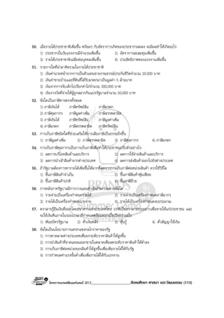 โครงการแบรนดซัมเมอรแคมป 2013____________________สังคมศึกษา ศาสนา และวัฒนธรรม (113)
50. เมื่อรายไดประชาชาติเพิ่มขึ้น พรอมๆ กับอัตราการเกิดของประชากรลดลง จะมีผลทําใหเกิดอะไร
1) ประชากรในวัยแรงงานมีจํานวนเพิ่มขึ้น 2) อัตราการสะสมทุนเพิ่มขึ้น
3) รายไดประชาชาติเฉลี่ยตอบุคคลเพิ่มขึ้น 4) ประสิทธิภาพของแรงงานเพิ่มขึ้น
51. รายการใดที่นํามาคิดรวมในรายไดประชาชาติ
1) เงินคานายหนาจากการเปนตัวแทนขายกรมธรรมประกันชีวิตจํานวน 20,000 บาท
2) เงินคาขายบานและที่ดินที่ไดรับมรดกมาเปนมูลคา 5 ลานบาท
3) เงินจากการจับเด็กไปเรียกคาไถจํานวน 300,000 บาท
4) เงินรางวัลที่จายใหผูถูกสลากกินแบงรัฐบาลจํานวน 50,000 บาท
52. ขอใดเปนภาษีทางตรงทั้งหมด
1) ภาษีเงินได ภาษีทรัพยสิน ภาษีมรดก
2) ภาษีศุลกากร ภาษีมูลคาเพิ่ม ภาษีสรรพสามิต
3) ภาษีเงินได ภาษีทรัพยสิน ภาษีมูลคาเพิ่ม
4) ภาษีมรดก ภาษีสรรพสามิต ภาษีทรัพยสิน
53. การเก็บภาษีชนิดใดที่ชวยเสริมใหการเสียภาษีเปนธรรมยิ่งขึ้น
1) ภาษีมูลคาเพิ่ม 2) ภาษีสรรพสามิต 3) ภาษีศุลกากร 4) ภาษีมรดก
54. การเก็บภาษีศุลกากรเปนการเก็บภาษีเพื่อทําใหประชาชนปรับตัวอยางไร
1) ลดการบริโภคสินคาและบริการ 2) ลดการใชจายสินคาและบริการ
3) ลดการนําเขาสินคาจากตางประเทศ 4) ลดการสงสินคาออกไปยังตางประเทศ
55. ถารัฐบาลตองการหารายไดเพิ่มขึ้นใหมากที่สุดจากการเก็บภาษีตอหนวยสินคา ควรใชวิธีใด
1) ขึ้นภาษีสินคาจําเปน 2) ขึ้นภาษีสินคาฟุมเฟอย
3) ขึ้นภาษีสินคาปกติ 4) ขึ้นภาษีปาย
56. การคลังภาครัฐบาลมีการวางแผนดําเนินกิจกรรมตามขอใด
1) รายจายเปนเครื่องกําหนดรายได 2) รายจายเปนเครื่องกําหนดภาษีอากร
3) รายไดเปนเครื่องกําหนดรายจาย 4) รายไดเปนเครื่องกําหนดงบประมาณ
57. ตราสารกูยืมเงินที่ออกโดยธนาคารแหงประเทศไทย ปกติเปนตราสารระยะยาวเพื่อขายใหแกประชาชน และ
จะใชเงินคืนภายในระยะเวลาที่กําหนดพรอมดอกเบี้ยเรียกวาอะไร
1) พันธบัตรรัฐบาล 2) ตั๋วเงินคลัง 3) หุนกู 4) ตั๋วสัญญาใชเงิน
58. ขอใดเปนนโยบายการแทรกแซงกลไกราคาของรัฐ
1) การหาตลาดตางประเทศเพื่อยกระดับราคาสินคาใหสูงขึ้น
2) การนําสินคาที่ขาดแคลนออกขายในตลาดเพื่อลดระดับราคาสินคาใหต่ําลง
3) การเก็บภาษีตอหนวยของสินคาใหสูงขึ้นเพื่อเพิ่มรายไดใหกับรัฐ
4) การกําหนดคาแรงขั้นต่ําเพื่อเพิ่มรายไดใหกับแรงงาน
 