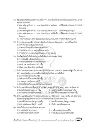 สังคมศึกษา ศาสนา และวัฒนธรรม (116) __________________ โครงการแบรนดซัมเมอรแคมป 2013
74. รัฐบาลประกาศเปลี่ยนแปลงอัตราแลกเปลี่ยนจาก 1 ดอลลาร เทากับ 35 บาท เปน 1 ดอลลาร เทากับ 30 บาท
หมายความวาอยางไร
1) เงินบาทมีคาสูงขึ้น เพราะ 1 ดอลลารแลกเปนเงินบาทไดลดลง ทําใหชาวตางประเทศเห็นวาสินคา
ไทยแพงขึ้น
2) เงินบาทมีคาสูงขึ้น เพราะ 1 ดอลลารแลกเปนเงินบาทไดลดลง ทําใหราคาสินคาไทยถูกลง
3) เงินบาทมีคาลดลง เพราะ 1 ดอลลารแลกเปนเงินบาทไดเพิ่มขึ้น ทําใหชาวตางประเทศเห็นวาสินคา
ไทยถูกลง
4) เงินบาทมีคาลดลง เพราะ 1 ดอลลารแลกเปนเงินบาทไดเพิ่มขึ้น ทําใหราคาสินคาไทยแพงขึ้น
75. ถาหากเงินบาทของไทยมีคาแข็งขึ้นมากเมื่อเทียบกับเงินดอลลารสหรัฐอเมริกา จะทําใหเกิดผลขอใด
1) ราคาสินคาไทยแพงขึ้นในสายตาคนไทย
2) ราคาสินคาไทยถูกลงในสายตาชาวตางประเทศ
3) ราคาสินคาจากตางประเทศถูกลงในสายตาคนไทย
4) ราคาสินคาจากตางประเทศแพงขึ้นในสายตาชาวตางประเทศ
76. ขอใดไมใชผลที่เกิดขึ้น ถาคาเงินบาทแข็งขึ้นเมื่อเทียบกับเงินดอลลารสหรัฐ
1) ราคาน้ํามันปโตรเลียมในประเทศจะลดลง
2) ราคารถยนตที่สงไปขายตางประเทศจะถูกลง
3) เงิน 1 บาท แลกเงินดอลลารไดมากขึ้น
4) เงิน 1 ดอลลาร แลกเงินบาทไดนอยลง
77. ถาอัตราแลกเปลี่ยนเงินตราตางประเทศเปลี่ยนแปลงจาก 40 บาท ตอ 1 ดอลลารสหรัฐฯ เปน 38 บาท
ตอ 1 ดอลลารสหรัฐฯ ประเทศไทยมีแนวโนมที่จะเผชิญกับสถานการณในขอใด
1) มูลคาจากสินคาสงออกเพิ่มมากขึ้น
2) ระดับราคาสินคาในประเทศเพิ่มมากขึ้น
3) การลงทุนจากสหรัฐอเมริกาเพิ่มขึ้น
4) นักทองเที่ยวอเมริกามาทองเที่ยวในประเทศไทยลดลง
78. ถาอัตราแลกเปลี่ยนเงินเปลี่ยนจาก 35 บาท ตอ 1 ดอลลารเปน 30 บาทตอ 1 ดอลลารจะมีผลอยางไร
1) ดุลบัญชีเดินสะพัดจะขาดดุลมากขึ้น 2) ดุลบัญชีทุนเคลื่อนยายจะแปรผันมากขึ้น
3) ดุลการคาของไทยจะขาดดุลนอยลง 4) ดุลการชําระเงินของไทยจะไดเปรียบมากขึ้น
79. ถาอัตราแลกเปลี่ยนเงินตราตางประเทศเปลี่ยนแปลงจาก 42 บาทตอ 1 ดอลลารสหรัฐฯ เปน 35 บาทตอ 1
ดอลลารสหรัฐฯ ประเทศไทยมีแนวโนมวาจะเกิดสภาพอยางไรในตลาดเงินของไทย
1) อุปสงคในเงินดอลลารสหรัฐฯ จะสูงขึ้น 2) อุปสงคในเงินดอลลารสหรัฐฯ จะลดลง
3) อุปทานในเงินดอลลารสหรัฐฯ จะคงที่ 4) เกิดอัตราแลกเปลี่ยนดุลยภาพ
80. ขอใดเปนที่มาของอุปทานเงินตราตางประเทศ
1) การไปทองเที่ยวตางประเทศ 2) การซื้อรถยนตจากประเทศญี่ปุน
3) การสงขาวไปขายยังตางประเทศ 4) การสงเงินไปลงทุนในประเทศกัมพูชา
 
