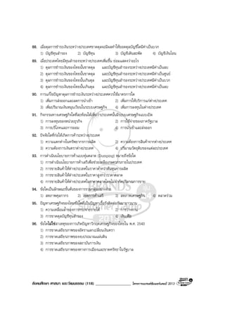 สังคมศึกษา ศาสนา และวัฒนธรรม (118) __________________ โครงการแบรนดซัมเมอรแคมป 2013
88. เมื่อดุลการชําระเงินระหวางประเทศขาดดุลจะมีผลทําใหยอดดุลบัญชีใดมีคาเปนบวก
1) บัญชีทุนสํารอง 2) บัญชีทุน 3) บัญชีเดินสะพัด 4) บัญชีเงินโอน
89. เมื่อประเทศไทยมีทุนสํารองระหวางประเทศเพิ่มขึ้น ยอมแสดงวาอะไร
1) ดุลการชําระเงินของไทยนั้นขาดดุล และบัญชีทุนสํารองระหวางประเทศมีคาเปนลบ
2) ดุลการชําระเงินของไทยนั้นขาดดุล และบัญชีทุนสํารองระหวางประเทศมีคาเปนศูนย
3) ดุลการชําระเงินของไทยนั้นเกินดุล และบัญชีทุนสํารองระหวางประเทศมีคาเปนบวก
4) ดุลการชําระเงินของไทยนั้นเกินดุล และบัญชีทุนสํารองระหวางประเทศมีคาเปนลบ
90. การแกไขปญหาดุลการชําระเงินระหวางประเทศควรใชมาตรการใด
1) เพิ่มการสงออกและลดการนําเขา 2) เพิ่มการใหบริการแกตางประเทศ
3) เพิ่มปริมาณเงินหมุนเวียนในระบบเศรษฐกิจ 4) เพิ่มการลงทุนในตางประเทศ
91. กิจกรรมทางเศรษฐกิจใดที่สะทอนใหเห็นวาประเทศนั้นมีระบบเศรษฐกิจแบบเปด
1) การลงทุนของหนวยธุรกิจ 2) การใชจายของภาครัฐบาล
3) การบริโภคและการออม 4) การนําเขาและสงออก
92. ปจจัยใดที่กอใหเกิดการคาระหวางประเทศ
1) ความแตกตางในทรัพยากรการผลิต 2) ความตองการสินคาจากตางประเทศ
3) ความตองการเงินตราตางประเทศ 4) ปริมาณวัตถุดิบของแตละประเทศ
93. การดําเนินนโยบายการคาแบบทุมตลาด (Dumping) หมายถึงขอใด
1) การดําเนินนโยบายการคาเสรีเพื่อชวยเหลือเกษตรกรภายในประเทศ
2) การขายสินคาใหตางประเทศในราคาต่ํากวาตนทุนการผลิต
3) การขายสินคาใหตางประเทศในราคาสูงกวาราคาตลาด
4) การขายสินคาใหตางประเทศในราคาตลาดโดยไมจํากัดปริมาณการขาย
94. ขอใดเปนลักษณะขั้นตนของการรวมกลุมอยางงาย
1) สหภาพศุลกากร 2) เขตการคาเสรี 3) สหภาพเศรษฐกิจ 4) ตลาดรวม
95. ปญหาเศรษฐกิจของไทยขอใดที่เปนปญหาเรื้อรังติดตอกันมายาวนาน
1) ความเหลื่อมล้ําของการกระจายรายได 2) การวางงาน
3) การขาดดุลบัญชีทุนสํารอง 4) เงินเฟอ
96. ขอใดไมใชสาเหตุของการเกิดปญหาวิกฤตเศรษฐกิจของไทยใน พ.ศ. 2540
1) การขาดเสถียรภาพของอัตราแลกเปลี่ยนเงินตรา
2) การขาดเสถียรภาพของงบประมาณแผนดิน
3) การขาดเสถียรภาพของสถาบันการเงิน
4) การขาดเสถียรภาพของทางการเมืองและขาดศรัทธาในรัฐบาล
 