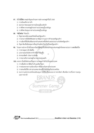 โครงการแบรนดซัมเมอรแคมป 2013____________________สังคมศึกษา ศาสนา และวัฒนธรรม (119)
97. ขอใดไมใชสาเหตุสําคัญของวิกฤตการณทางเศรษฐกิจในป 2540
1) การเปดเสรีทางการคา
2) สมรรถภาพของอุตสาหกรรมไทยอยูในระดับต่ํา
3) การพึ่งพาภาคเศรษฐกิจระหวางประเทศอยูในระดับสูง
4) การพึ่งพาเงินทุนจากตางประเทศอยูในระดับสูง
98. “ซับไพรม” คืออะไร
1) ปญหาตลาดหุนวอลสตรีทลมในสหรัฐอเมริกา
2) การประกาศตัดสิทธิพิเศษทางภาษีศุลกากรและการคาของสหรัฐอเมริกา
3) การเลือกตั้งขั้นตนเพื่อสรรหาตัวแทนพรรคขึ้นชิงตําแหนงประธานาธิบดีสหรัฐอเมริกา
4) ปญหาสินเชื่อดอยคุณภาพในธุรกิจอสังหาริมทรัพยในสหรัฐอเมริกา
99. วิกฤตการณราคาน้ํามันในตลาดโลกที่เพิ่มสูงขึ้นไดสงผลกระทบตอเศรษฐกิจไทยหลายประการ ยกเวนขอใด
1) การขาดดุลการคาเพิ่มขึ้น
2) แรงงานขอปรับอัตราคาจางขั้นต่ําใหสูงขึ้น
3) คาครองชีพต่ํา เกิดภาวะเงินฝด
4) การขยายตัวทางเศรษฐกิจภาคเอกชนชะลอตัว
100. มาตรการในขอใดชวยแกปญหาการขาดดุลการชําระเงินของประเทศ
1) การเพิ่มอัตราภาษีสินคาเขาและสินคาออก
2) การผอนคลายความเขมงวดในการซื้อขายเงินตราตางประเทศ
3) การสงเสริมใหชาวตางประเทศมาทองเที่ยวและลงทุนในประเทศไทย
4) ธนาคารแหงประเทศไทยสนับสนุนการใหสินเชื่อของธนาคารพาณิชย เพื่อเพิ่มการบริโภคการลงทุน
และการนําเขา
 