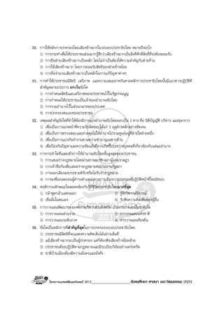 โครงการแบรนดซัมเมอรแคมป 2013____________________สังคมศึกษา ศาสนา และวัฒนธรรม (121)
10. การใชหลักการปกครองโดยเสียงขางมากในระบอบประชาธิปไตย หมายถึงอะไร
1) การกระทําเพื่อใหประชาชนสวนมากรูสึกวาเสียงขางมากเปนสิ่งที่ศักดิ์สิทธิ์ที่จะตองยอมรับ
2) การถือฝายเสียงขางมากเปนหลัก โดยไมจําเปนตองใหความสําคัญกับฝายคาน
3) การใชเสียงขางมาก โดยการยอมรับสิทธิของฝายขางนอย
4) การถือจํานวนเสียงขางมากเปนหลักในการแกปญหาตางๆ
11. การทําใหประชาชนมีสิทธิ เสรีภาพ และความเสมอภาคกันตามหลักการประชาธิปไตยนั้นมีแนวทางปฏิบัติที่
สําคัญหลายประการ ยกเวนขอใด
1) การกําหนดสิทธิและเสรีภาพของประชาชนไวในรัฐธรรมนูญ
2) การกําหนดใหประชาชนเปนเจาของอํานาจอธิปไตย
3) การรวมอํานาจไวในสวนกลางของประเทศ
4) การปกครองตนเองของประชาชน
12. เหตุผลสําคัญขอใดที่ทําใหตองมีการแบงอํานาจอธิปไตยออกเปน 3 ทาง คือ นิติบัญญัติ บริหาร และตุลาการ
1) เพื่อเปนการแบงหนาที่ความรับผิดชอบใหแก 3 องคกรหลักอยางชัดเจน
2) เพื่อเปนการตรวจสอบและถวงดุลไมใหอํานาจไปรวมศูนยอยูที่ฝายใดฝายหนึ่ง
3) เพื่อเปนการแบงกันทํางานตามความชํานาญเฉพาะดาน
4) เพื่อปองกันปญหาและความขัดแยงที่อาจเกิดขึ้นระหวางบุคคลที่เกี่ยวของกับแตละอํานาจ
13. การกระทําใดที่แสดงถึงการใชอํานาจอธิปไตยขั้นสูงสุดของประชาชน
1) การเสนอรางกฎหมายโดยผานทางสมาชิกสภาผูแทนราษฎร
2) การเขาชื่อกันเพื่อเสนอรางกฎหมายตอประธานรัฐสภา
3) การออกเสียงลงประชามติรับหรือไมรับรางกฎหมาย
4) การลงชื่อถอดถอนผูดํารงตําแหนงทางการเมืองการปกครองที่ปฏิบัติหนาที่โดยมิชอบ
14. พฤติกรรมลักษณะใดสอดคลองกับวิถีชีวิตประชาธิปไตยมากที่สุด
1) กลาพูดกลาแสดงออก 2) รูจักวิพากษวิจารณ
3) เชื่อมั่นในตนเอง 4) รับฟงความคิดเห็นของผูอื่น
15. การวางแผนพัฒนาขององคการบริหารสวนจังหวัด เปนการวางแผนในระดับใด
1) การวางแผนสวนรวม 2) การวางแผนแหงชาติ
3) การวางแผนระดับภาค 4) การวางแผนทองถิ่น
16. ขอใดเปนหลักการที่สําคัญที่สุดในการปกครองระบอบประชาธิปไตย
1) ประชาชนมีสิทธิที่จะแสดงความคิดเห็นไดอยางเต็มที่
2) แมเสียงขางมากจะเปนผูปกครอง แตก็ตองฟงเสียงขางนอยดวย
3) ประชาชนตองปฏิบัติตามกฎหมายและมีระเบียบวินัยอยางเครงครัด
4) ชาติบานเมืองตองมีความมั่นคงและมั่งคั่ง
 