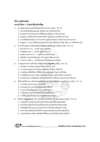 โครงการแบรนดซัมเมอรแคมป 2013____________________สังคมศึกษา ศาสนา และวัฒนธรรม (167)
เรื่อง ภูมิศาสตร
แบบตัวเลือก 1 คําตอบที่ถูกตองที่สุด
1. สภาพภูมิศาสตรประเทศไทยขอใดตรงกับความจริง (สามัญ 7 วิชา 55)
1) ประเทศไทยตั้งอยูในเขตมรสุม ไมมีเขตเงาฝน ฝนจึงตกชุกทั่วไป
2) ในแตละป ดานตะวันตกของภาคใตมีฝนตกเฉลี่ยนอยกวาดานตะวันออก
3) ในฤดูรอน ดานใตของทิวเขาพนมดงรักมีความชื้นสูงเพราะลมพัดผานอาวไทย
4) ภาคเหนือมีฝนตกนอยกวาภาคกลางเพราะภูมิประเทศสูงจากระดับน้ําทะเลปานกลางมาก
5) ในฤดูหนาว ภาคกลางไดรับลมมรสุมตะวันออกเฉียงเหนือนอยกวาภูมิภาคอื่น อากาศจึงไมหนาวเย็น
2. ในการศึกษาภูมิอากาศจังหวัดเชียงใหมไมสามารถใชขอมูลจากขอใด (สามัญ 7 วิชา 55)
1) รูปถายทางอากาศ 1 : 25,000 และบารอมิเตอร
2) แผนที่ภูมิประเทศ 1 : 50,000 และเทอรโมกราฟ
3) แผนที่ความกดอากาศ 1 : 2,000,000 และไซโครมิเตอร
4) สถิติภูมิอากาศประเทศไทยรอบ 30 ป และสถานีตรวจอากาศ
5) ภาพจากดาวเทียม 1 : 50,000 และสถานีรับสัญญาณลาดกระบัง
3. สาเหตุของวิกฤตการณดานสิ่งแวดลอมโลกขอใดไมถูกตอง (สามัญ 7 วิชา 55)
1) แกสเรือนกระจกเปนสาเหตุของวิกฤตการณดานอากาศ
2) การเกษตรและอุตสาหกรรมเปนสาเหตุใหญของวิกฤตการณดานน้ํา
3) การปรับสภาพพื้นที่เพื่อการใชที่ดินเปนสาเหตุใหญของวิกฤตการณดานดิน
4) การเพิ่มขึ้นของประชากรเปนสาเหตุใหญของวิกฤตการณดานทรัพยากรธรรมชาติ
5) สภาพน้ําและอากาศเสียเปนสาเหตุใหญของวิกฤตการณดานความหลากหลายทางชีวภาพ
4. ขอใดจะทําใหมาตรการปองกันและแกไขปญหาดานสิ่งแวดลอมโลกบรรลุเปาหมาย (สามัญ 7 วิชา 55)
1) การประชุมรวมลงนามของนานาประเทศ
2) ประเทศมหาอํานาจรวมกันดําเนินการอยางเด็ดขาด
3) การลงนามในอนุสัญญาระหวางประเทศที่กอปญหา
4) การใหแตละประเทศจัดทําแผนปองกันและแกไขปญหา
5) การใหขอมูลที่ถูกตองเกี่ยวกับสารซีเอฟซีแกประชากรโลก
5. ขอใดกลาวไมถูกตองเกี่ยวกับการดําเนินการขององคการดานสิ่งแวดลอม (สามัญ 7 วิชา 55)
1) กองทุนสัตวปาแหงโลกสงเสริมและสรางสิ่งแวดลอมใหทั้งมนุษยและสัตว
2) สถาบันสิ่งแวดลอมไทยเปนแหลงขอมูล ศึกษาและวิจัยเกี่ยวกับสิ่งแวดลอม
3) กรีนพีซมีหนาที่ตรวจสอบและเสนอการทํางานดานสิ่งแวดลอมของภาครัฐ
4) องคการสิ่งแวดลอมโลกมีหนาที่สํารวจและประเมินผลกระทบสิ่งแวดลอมทั่วไป
5) กรมสงเสริมคุณภาพสิ่งแวดลอมมีหนาที่ติดตามและแกไขปญหาสิ่งแวดลอมไทย
 