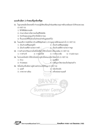 โครงการแบรนดซัมเมอรแคมป 2013____________________สังคมศึกษา ศาสนา และวัฒนธรรม (169)
แบบตัวเลือก 2 คําตอบที่ถูกตองที่สุด
11. ในฐานะพลเมืองไทยคนหนึ่ง ทานจะปฏิบัติตนเพื่ออนุรักษและพัฒนาคุณภาพสิ่งแวดลอมอยางไรจึงจะเหมาะสม
(O-NET 53)
1) ฝกใหมีนิสัยประหยัด
2) ถายสารอันตรายใสภาชนะใหมที่ปดมิดชิด
3) ชวยกันปลูกและดูแลรักษาตนไมสาธารณะ
4) ทิ้งแบตเตอรี่ที่ใชแลวลงในถังขยะสําหรับมูลฝอยทั่วไป
12. ในแผนที่อากาศสมัยใหม บริเวณที่มีสัญลักษณ L ปรากฏอยู จะมีลักษณะอยางไร (O-NET 53)
1) เปนบริเวณที่มีอุณหภูมิต่ํา 2) เปนบริเวณที่มีอุณหภูมิสูง
3) เปนบริเวณที่มีความกดอากาศต่ํา 4) เปนบริเวณที่มีความกดอากาศสูง
13. การสรางสรรควัฒนธรรมในขอใดเปนการใชประโยชนจากสิ่งแวดลอม (O-NET 54)
1) การทํานาป 2) การจุดบั้งไฟ 3) การทํานาเกลือ 4) การแหนางแมว
14. ในประเทศไทยมีการใชประโยชนจากภูมิประเทศแบบภูเขาไฟอยางไร (O-NET 54)
1) ทํานา 2) ปลูกพืชไร
3) ทําบอพลอย 4) นําหินภูเขาไฟมายอยเปนวัสดุกอสราง
15. ขอใดเปนเครื่องมือทางภูมิศาสตรประเภทใหขอมูล (O-NET 54)
1) แผนที่ 2) กลองวัดระดับ
3) ภาพจากดาวเทียม 4) เครื่องยอขยายแผนที่
 