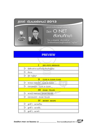 สังคมศึกษา ศาสนา และวัฒนธรรม (2) ____________________ โครงการแบรนดซัมเมอรแคมป 2013
PREVIEW
I KRU-POP’S MESSAGE
ขอที่ควรทําความเขาใจกอนเรียนกับครูปอป
ทักทาย
รูจัก “ครูปอป”
II CLICK & CLEAR CLASS
WORLD HISTORY : CLICK & CLEAR
GEOGRAPHY : CLICK & CLEAR
III EXAM TELLER
WORLD HISTORY : EXAM TELLER
GEOGRAPHY : EXAM TELLER
IV SECRET RECIPE
สูตรที่ 1 : ฉลาดเตรียม
สูตรที่ 2 : ฉลาดเห็น
สูตรที่ 3 : ฉลาดทํา
 