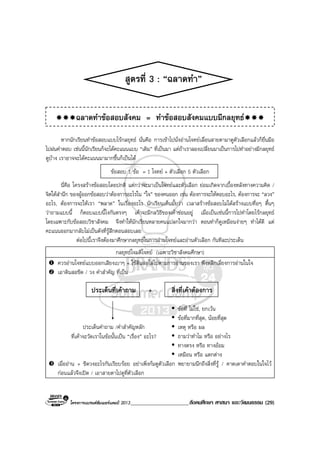 โครงการแบรนดซัมเมอรแคมป 2013_____________________สังคมศึกษา ศาสนา และวัฒนธรรม (29)
สูตรที่ 3 : “ฉลาดทํา”
หากนักเรียนทําขอสอบแบบไรกลยุทธ นั่นคือ การเขาไปนั่งอานโจทยเลื่อนสายตามาดูตัวเลือกแลวก็ยื่นมือ
ไปฝนคําตอบ เชนนี้นักเรียนก็จะไดคะแนนแบบ “เดิม” ที่เปนมา แตถาเราลองเปลี่ยนมาเปนการไปทําอยางมีกลยุทธ
ดูบาง เราอาจจะไดคะแนนมามากขึ้นก็เปนได
ขอสอบ 1 ขอ = 1 โจทย + ตัวเลือก 5 ตัวเลือก
นี่คือ โครงสรางขอสอบโดยปกติ แตกวาจะมาเปนโจทยและตัวเลือก ยอมเกิดจากเบื้องหลังทางความคิด /
จิตใตสํานึก ของผูออกขอสอบวาตองการอะไรใน “ใจ” ของคนออก เชน ตองการจะใหตอบอะไร, ตองการจะ “ลวง”
อะไร, ตองการจะใหเรา “พลาด” ในเรื่องอะไร นักเรียนเห็นมั้ยวา เวลาสรางขอสอบไมไดสรางแบบทื่อๆ ตื้นๆ
วาถามแบบนี้ ก็ตอบแบบนี้ไงกันตรงๆ เคาจะมีกลวิธีของเคาซอนอยู เมื่อเปนเชนนี้การไปทําโดยไรกลยุทธ
โดยเฉพาะกับขอสอบวิชาสังคม จึงทําใหนักเรียนหลายคนแปลกใจมากวา ตอนทําก็ดูเหมือนงายๆ ทําไดดี แต
คะแนนออกมากลับไมเปนดังที่รูสึกตอนสอบเลย
ตอไปนี้เราจึงตองมาศึกษากลยุทธในการอานโจทยและอานตัวเลือก กันทีละประเด็น
กลยุทธโจมตีโจทย (เฉพาะวิชาสังคมศึกษา)
ควรอานโจทยแบบออกเสียงเบาๆ + ใชดินสอไลไปตามการอานของเรา พึงหลีกเลี่ยงการอานในใจ
เอาดินสอขีด / วง คําสําคัญ ที่เปน
ประเด็นที่เคาถาม + สิ่งที่เคาตองการ
ขอที่ ไมใช, ยกเวน
ขอที่มากที่สุด, นอยที่สุด
เหตุ หรือ ผล
ถามวาทําไม หรือ อยางไร
ทางตรง หรือ ทางออม
เหมือน หรือ แตกตาง
เมื่ออาน + ขีดวงอะไรกันเรียบรอย อยาเพิ่งกมดูตัวเลือก พยายามนึกถึงสิ่งที่รู / คาดเดาคําตอบในใจไว
กอนแลวจึงเปด / เอาสายตาไปดูที่ตัวเลือก
ฉลาดทําขอสอบสังคม = ทําขอสอบสังคมแบบมีกลยุทธ
ประเด็นคําถาม /คําสําคัญหลัก
ที่เคาจะวัดเราในขอนั้นเปน “เรื่อง” อะไร?
 