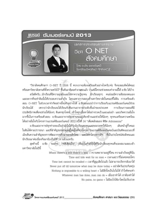 โครงการแบรนดซัมเมอรแคมป 2013_____________________สังคมศึกษา ศาสนา และวัฒนธรรม (31)
“วิชาสังคมศึกษาฯ O-NET ป 2556 นี้ พวกเราจะตองเตรียมตัวอยางไรครับ/คะ จึงจะสอบติดไดคณะ
หรือมหาวิทยาลัยตามที่ตั้งความหวังไว” ขึ้นตนมาก็เจอคําถามซะแลว วาแตมีใครจะชวยตอบคําถามนี้ให อ.ชัย ไดบาง
สวัสดีครับ...นักเรียนที่มีความมุงมั่นและใฝหาความรูทุกคน นักเรียนทุกๆ คนยอมมีความฝนของตนเอง
และอยากที่จะทําฝนนั้นใหประสบความสําเร็จ โดยเฉพาะการสอบเขามหาวิทยาลัยในคณะที่ใฝฝน การเตรียมตัว
สอบ O-NET ในชวงเวลาจํากัดอยางนี้จะทําอยางไรดี อ.ชัยขอแนะนําวาการเรียนกับแบรนดซัมเมอรแคมปชวย
นักเรียนได เพราะวานักเรียนจะไดเรียนกับทีมงานอาจารยระดับชั้นนําของประเทศ การเรียนการสอนที่มี
ประสิทธิภาพเพื่อจะชวยใหนองๆ ตีแตกทุกโจทย เขาใจทุกเนื้อหาไดอยางรวดเร็วและแมนยํา และเกิดความมั่นใจ
มากขึ้นในการเตรียมตัวสอบ อ.ชัยและอาจารยทุกทานจะอยูเคียงขางและชวยใหนองๆ ทุกคนเตรียมความพรอม
ไดอยางมั่นใจกับโครงการแบรนดซัมเมอรแคมป 2013 ครั้งที่ 24 “เพิ่มพลังสมอง พิชิต Admissions”
อ.ชัยและอาจารยทุกทานขอเปนกําลังใจใหกับนักเรียนทุกคนและขออวยพรใหนองๆ เดินหนาสูรั้วคณะ
ในฝนไดตามปรารถนา และที่สําคัญขอขอบคุณผูใหญใจดีจากโครงการแบรนดซัมเมอรแคมปและบัณฑิตแนะแนวที่
เล็งเห็นความสําคัญของการพัฒนาการศึกษาของเด็กไทย และไดทําโครงการดีๆ ที่เปนประโยชนตอสังคมและ
นักเรียนมาตอเนื่องกันมานับเปนปที่ 24 แลวนะครับ.
สุดทายนี้ อ.ชัย ขอฝาก “คติเตือนใจ” เพื่อเปนกําลังใจใหกับนักเรียนทุกคนที่จะลงสนามสอบเขา
มหาวิทยาลัยในปนี้
Where there’s a will there’s a way = ความพยายามอยูที่ไหน ความสําเร็จอยูที่นั่น
Time and tide wait for no man = เวลาและวารีไมเคยคอยใคร
Time lost cannot be recalled = เวลาที่สูญเสียไปแลว ไมสามารถเรียกกลับมาได
Never put off till tomorrow what may be done today = อยาผัดวันประกันพรุง
Nothing is impossible to a willing heart = ไมมีสิ่งใดเปนไปไมได ถาใจคิดจะทํา
Whatever man has done, man can do = เมื่อเขาทําได เราตองทําได
No pains, no gains = ไมมีอะไรไดมาโดยไมเจ็บปวด
 